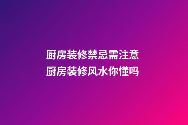 厨房装修禁忌需注意 厨房装修风水你懂吗